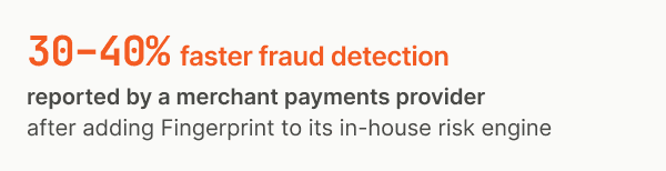 30-40% faster fraud detection reported by payment provider after adding Fingerprint to its in-house risk engine.